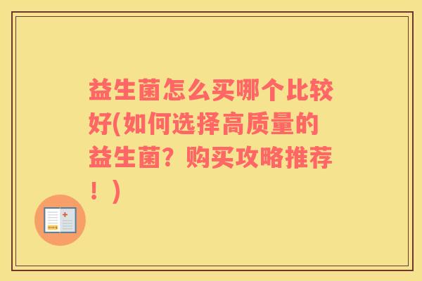 益生菌怎么买哪个比较好(如何选择高质量的益生菌？购买攻略推荐！)