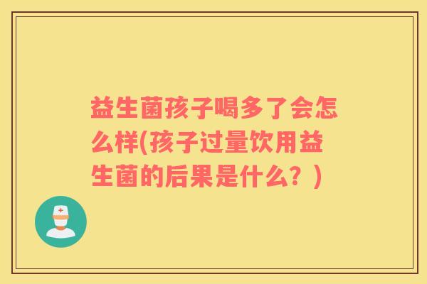 益生菌孩子喝多了会怎么样(孩子过量饮用益生菌的后果是什么?) 益生菌孩子喝多了会怎么样(孩子过量饮用益生菌的后果是什么?)