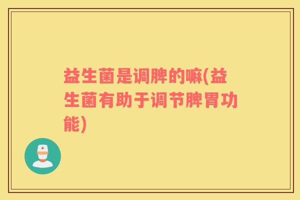 益生菌是调脾的嘛(益生菌有助于调节脾胃功能)