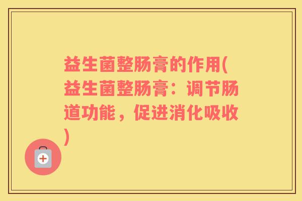 益生菌整肠膏的作用(益生菌整肠膏：调节肠道功能，促进消化吸收)