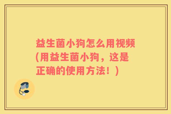 益生菌小狗怎么用视频(用益生菌小狗，这是正确的使用方法！)
