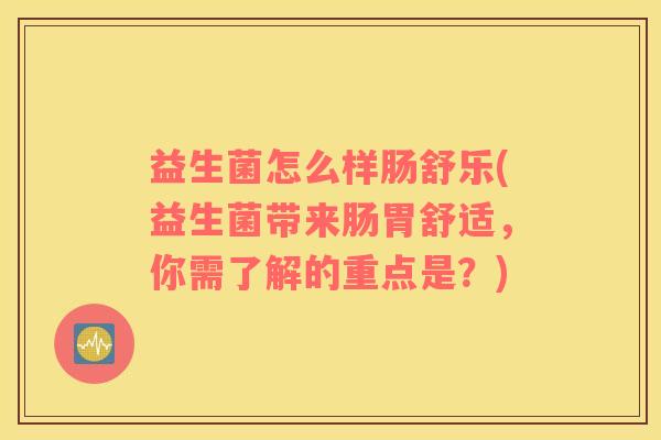 益生菌怎么样肠舒乐(益生菌带来肠胃舒适，你需了解的重点是？)
