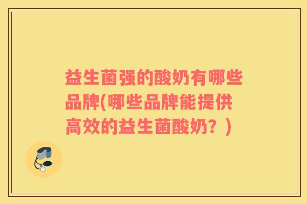 益生菌强的酸奶有哪些品牌(哪些品牌能提供高效的益生菌酸奶？)