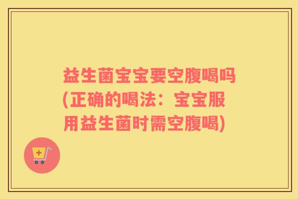 益生菌宝宝要空腹喝吗(正确的喝法：宝宝服用益生菌时需空腹喝)