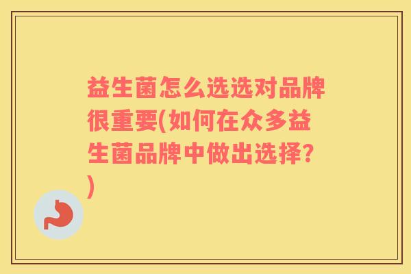 益生菌怎么选选对品牌很重要(如何在众多益生菌品牌中做出选择？)