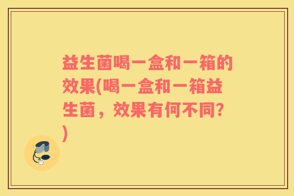 益生菌喝一盒和一箱的效果(喝一盒和一箱益生菌，效果有何不同？)