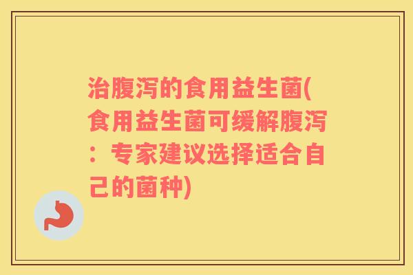治腹泻的食用益生菌(食用益生菌可缓解腹泻：专家建议选择适合自己的菌种)