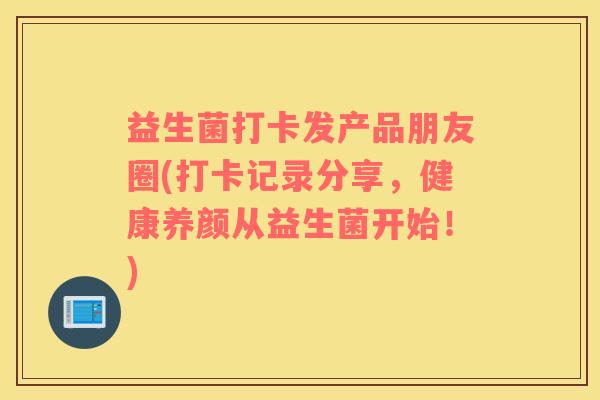 益生菌打卡发产品朋友圈(打卡记录分享，健康养颜从益生菌开始！)