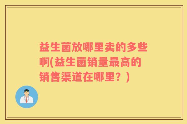 益生菌放哪里卖的多些啊(益生菌销量最高的销售渠道在哪里？)