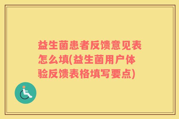 益生菌患者反馈意见表怎么填(益生菌用户体验反馈表格填写要点)