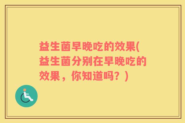 益生菌早晚吃的效果(益生菌分别在早晚吃的效果，你知道吗？)