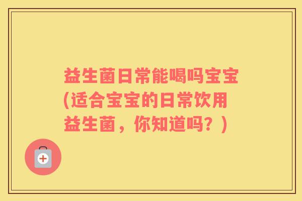 益生菌日常能喝吗宝宝(适合宝宝的日常饮用益生菌，你知道吗？)
