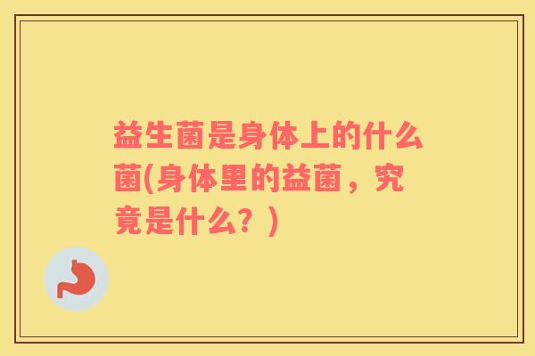 益生菌是身体上的什么菌(身体里的益菌，究竟是什么？)