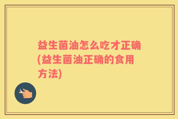 益生菌油怎么吃才正确(益生菌油正确的食用方法)