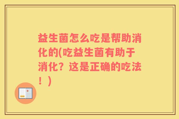 益生菌怎么吃是帮助消化的(吃益生菌有助于消化？这是正确的吃法！)