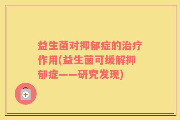 益生菌对抑郁症的治疗作用(益生菌可缓解抑郁症——研究发现)