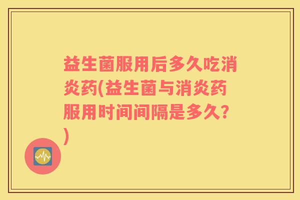 益生菌服用后多久吃消炎药(益生菌与消炎药服用时间间隔是多久？)