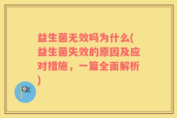 益生菌无效吗为什么(益生菌失效的原因及应对措施，一篇全面解析)