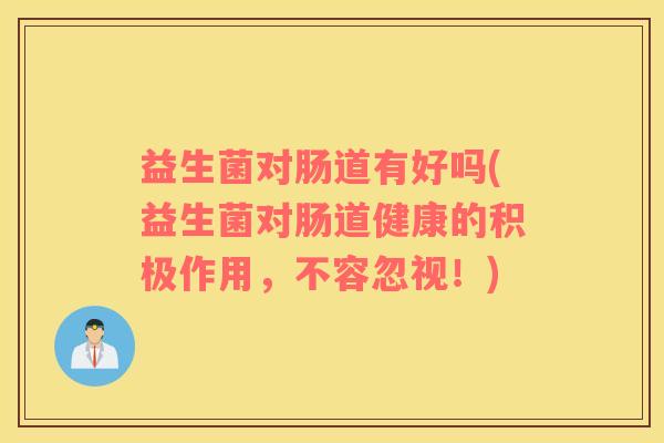 益生菌对肠道有好吗(益生菌对肠道健康的积极作用，不容忽视！)