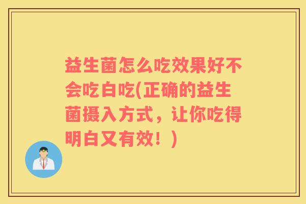 益生菌怎么吃效果好不会吃白吃(正确的益生菌摄入方式，让你吃得明白又有效！)