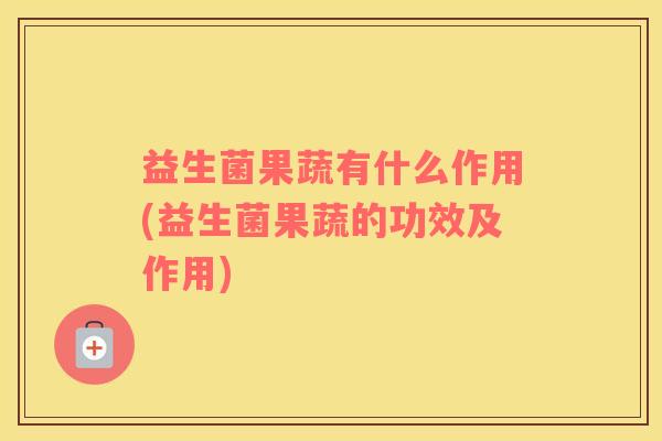 益生菌果蔬有什么作用(益生菌果蔬的功效及作用)