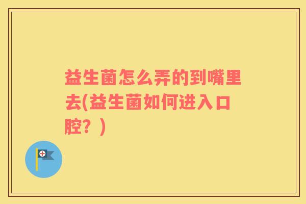 益生菌怎么弄的到嘴里去(益生菌如何进入口腔？)