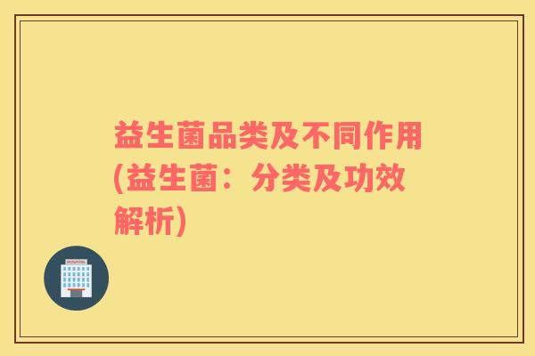 益生菌品类及不同作用(益生菌：分类及功效解析)