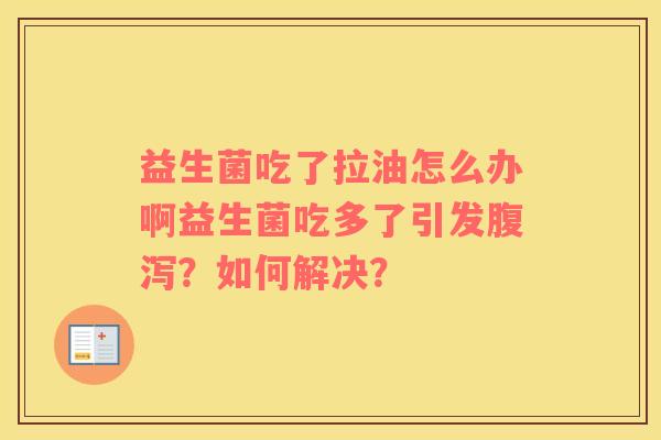益生菌吃了拉油怎么办啊益生菌吃多了引发腹泻？如何解决？