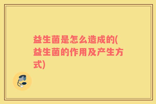 益生菌是怎么造成的(益生菌的作用及产生方式)