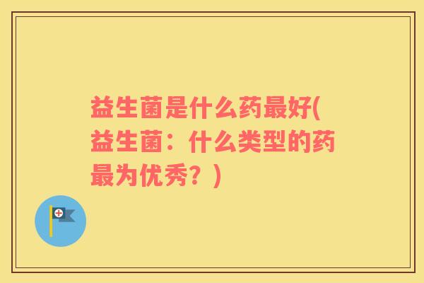 益生菌是什么药最好(益生菌：什么类型的药最为优秀？)