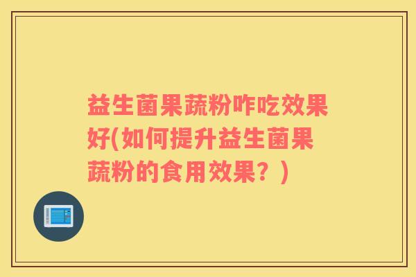 益生菌果蔬粉咋吃效果好(如何提升益生菌果蔬粉的食用效果？)