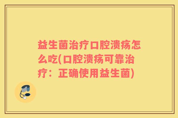益生菌治疗口腔溃疡怎么吃(口腔溃疡可靠治疗：正确使用益生菌)