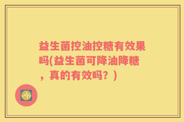 益生菌控油控糖有效果吗(益生菌可降油降糖，真的有效吗？)