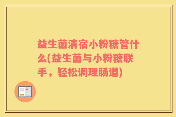 益生菌清宿小粉糖管什么(益生菌与小粉糖联手，轻松调理肠道)