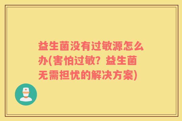 益生菌没有过敏源怎么办(害怕过敏？益生菌无需担忧的解决方案)