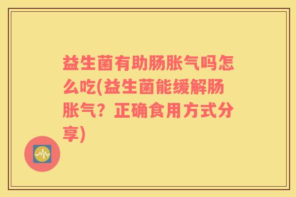 益生菌有助肠胀气吗怎么吃(益生菌能缓解肠胀气？正确食用方式分享)