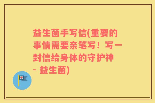 益生菌手写信(重要的事情需要亲笔写！写一封信给身体的守护神 - 益生菌)