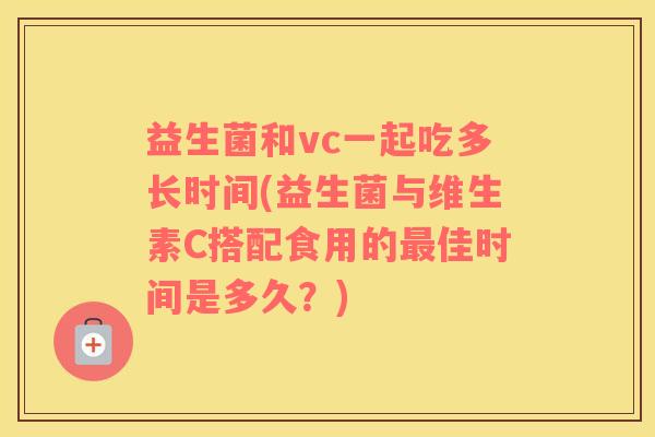 益生菌和vc一起吃多长时间(益生菌与维生素C搭配食用的最佳时间是多久？)