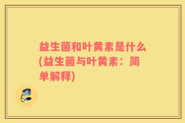 益生菌和叶黄素是什么(益生菌与叶黄素：简单解释)