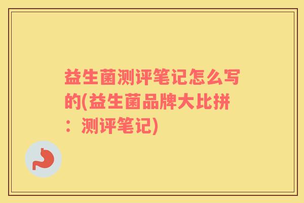 益生菌测评笔记怎么写的(益生菌品牌大比拼：测评笔记)