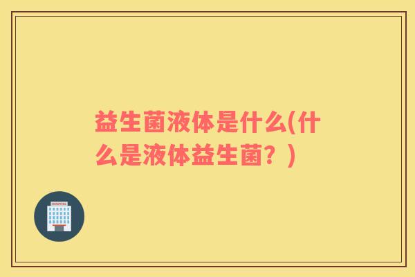 益生菌液体是什么(什么是液体益生菌？)