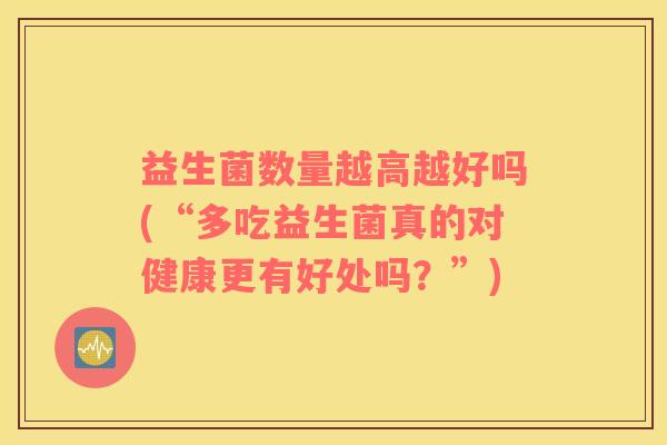 益生菌数量越高越好吗(“多吃益生菌真的对健康更有好处吗？”)