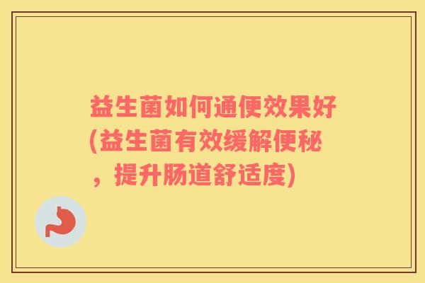 益生菌如何通便效果好(益生菌有效缓解便秘，提升肠道舒适度)