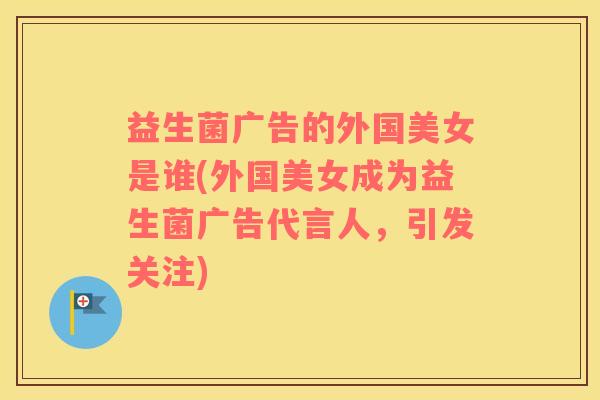 益生菌广告的外国美女是谁(外国美女成为益生菌广告代言人，引发关注)