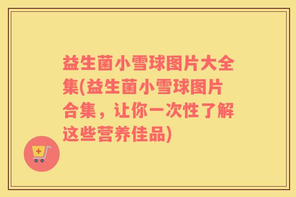 益生菌小雪球图片大全集(益生菌小雪球图片合集，让你一次性了解这些营养佳品)
