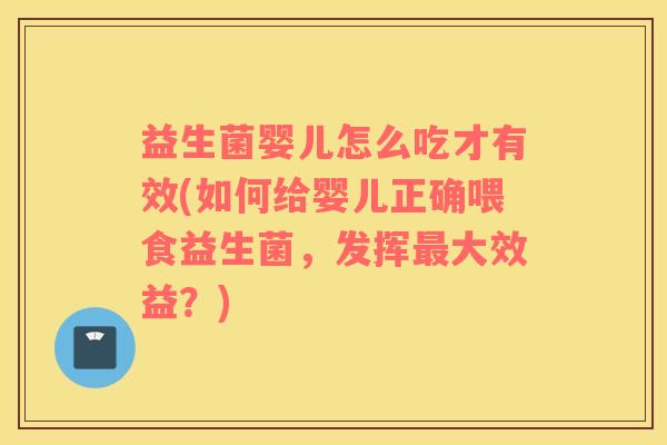 益生菌婴儿怎么吃才有效(如何给婴儿正确喂食益生菌，发挥最大效益？)