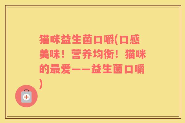 猫咪益生菌口嚼(口感美味!营养均衡!猫咪的爱——益生菌口嚼) 猫咪益生菌口嚼(口感美味!营养均衡!猫咪的爱——益生菌口嚼)