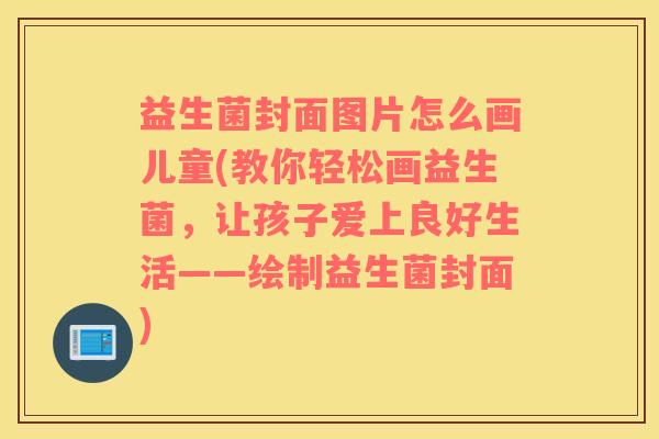 益生菌封面图片怎么画儿童(教你轻松画益生菌，让孩子爱上良好生活——绘制益生菌封面)