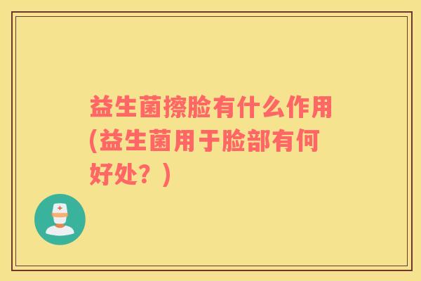 益生菌擦脸有什么作用(益生菌用于脸部有何好处？)