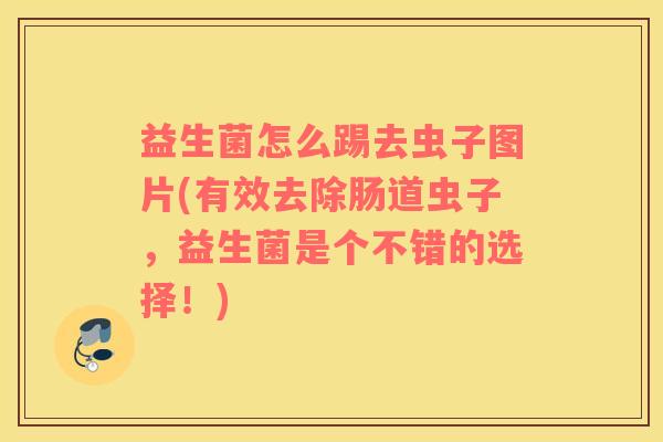 益生菌怎么踢去虫子图片(有效去除肠道虫子，益生菌是个不错的选择！)